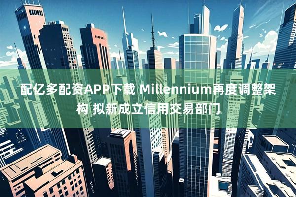配亿多配资APP下载 Millennium再度调整架构 拟新成立信用交易部门