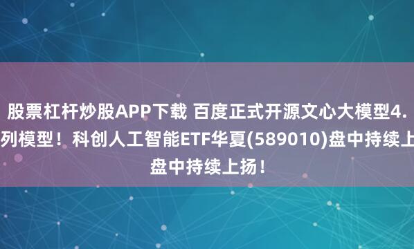股票杠杆炒股APP下载 百度正式开源文心大模型4.5系列模型！科创人工智能ETF华夏(589010)盘中持续上扬！
