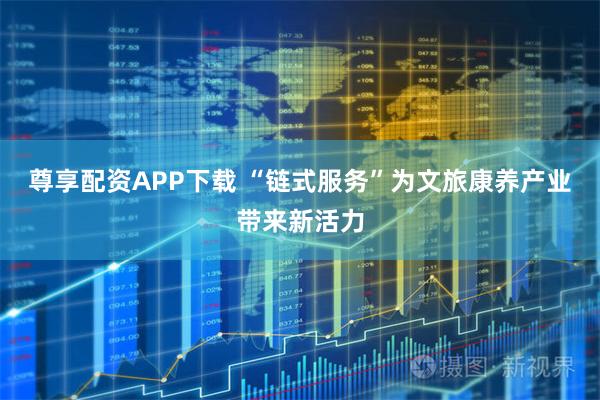 尊享配资APP下载 “链式服务”为文旅康养产业带来新活力