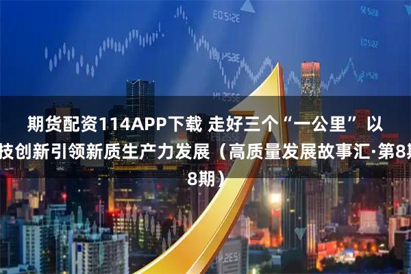 期货配资114APP下载 走好三个“一公里” 以科技创新引领新质生产力发展（高质量发展故事汇·第8期）