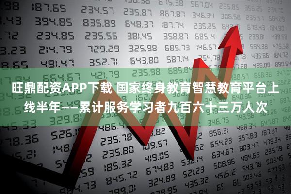 旺鼎配资APP下载 国家终身教育智慧教育平台上线半年——累计服务学习者九百六十三万人次