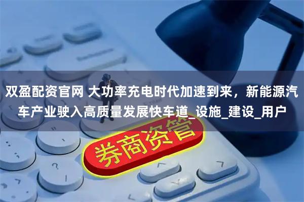 双盈配资官网 大功率充电时代加速到来，新能源汽车产业驶入高质量发展快车道_设施_建设_用户