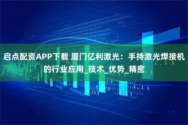 启点配资APP下载 厦门亿利激光：手持激光焊接机的行业应用_技术_优势_精密