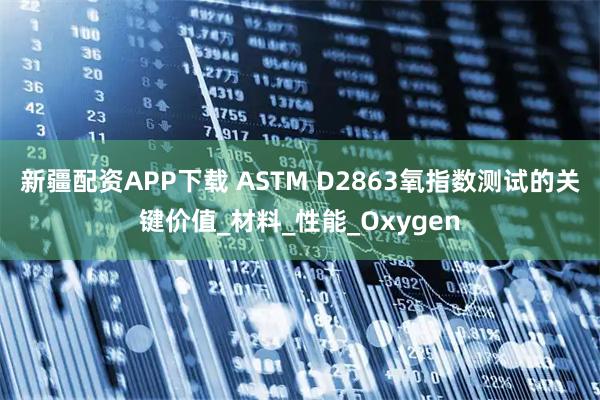 新疆配资APP下载 ASTM D2863氧指数测试的关键价值_材料_性能_Oxygen