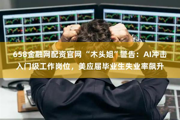 658金融网配资官网 “木头姐”警告：AI冲击入门级工作岗位，美应届毕业生失业率飙升