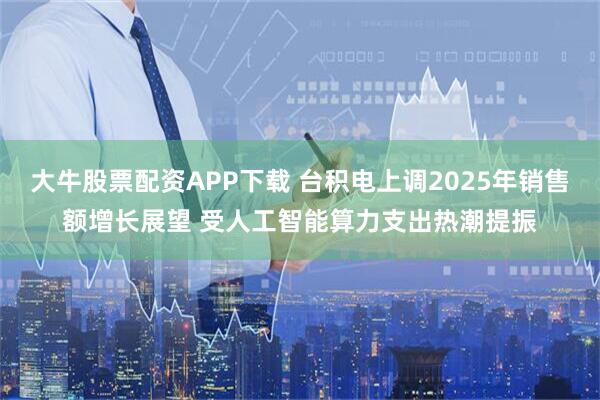 大牛股票配资APP下载 台积电上调2025年销售额增长展望 受人工智能算力支出热潮提振