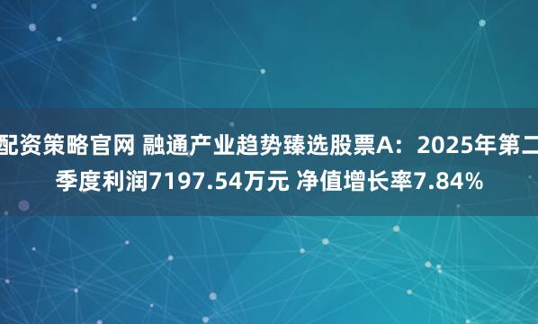 配资策略官网 融通产业趋势臻选股票A：2025年第二季度利润7197.54万元 净值增长率7.84%