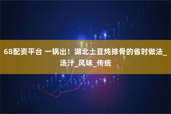 68配资平台 一锅出！湖北土豆炖排骨的省时做法_汤汁_风味_传统