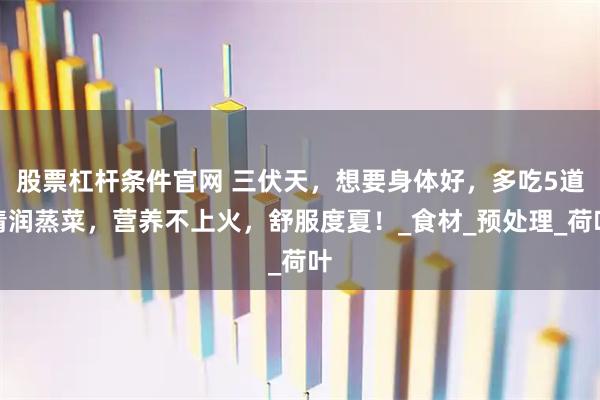 股票杠杆条件官网 三伏天，想要身体好，多吃5道清润蒸菜，营养不上火，舒服度夏！_食材_预处理_荷叶