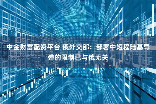 中金财富配资平台 俄外交部：部署中短程陆基导弹的限制已与俄无关