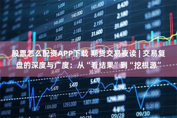 股票怎么配资APP下载 期货交易夜读 | 交易复盘的深度与广度：从“看结果”到“挖根源”