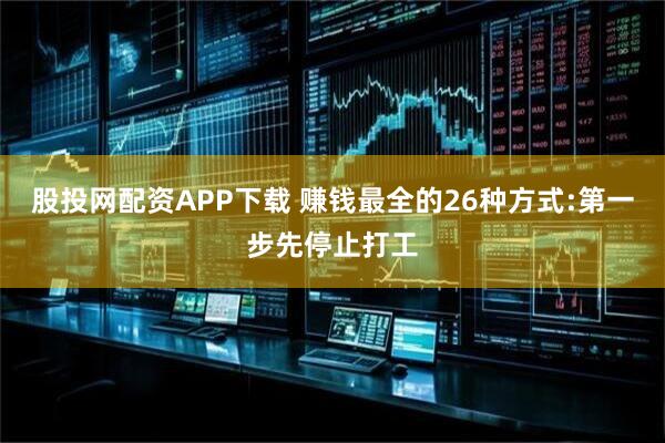 股投网配资APP下载 赚钱最全的26种方式:第一步先停止打工