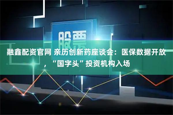 融鑫配资官网 亲历创新药座谈会：医保数据开放，“国字头”投资机构入场