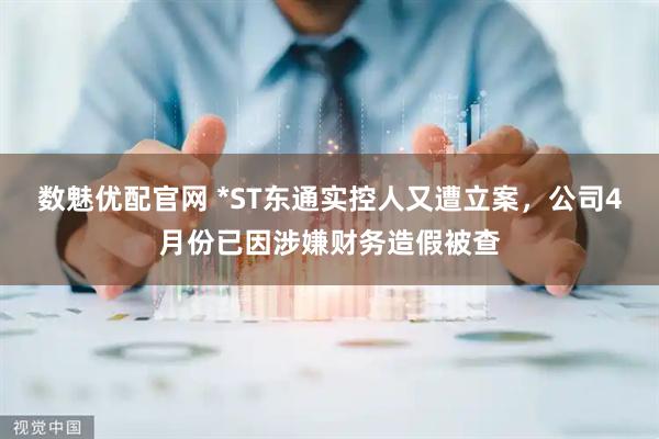 数魅优配官网 *ST东通实控人又遭立案，公司4月份已因涉嫌财务造假被查