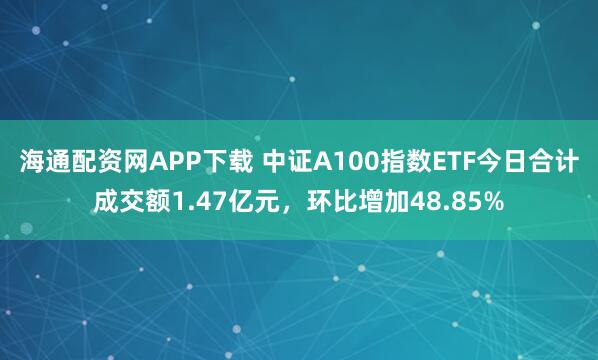 海通配资网APP下载 中证A100指数ETF今日合计成交额1.47亿元，环比增加48.85%