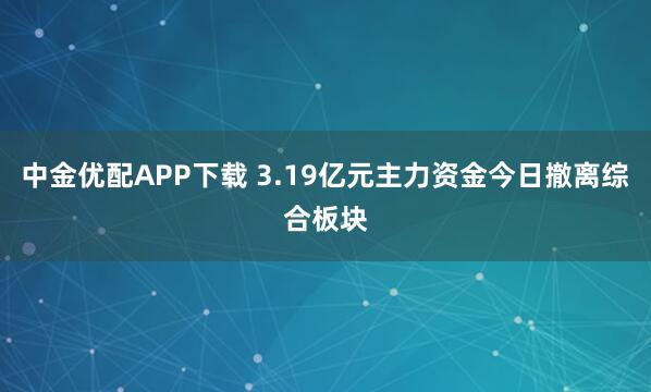 中金优配APP下载 3.19亿元主力资金今日撤离综合板块