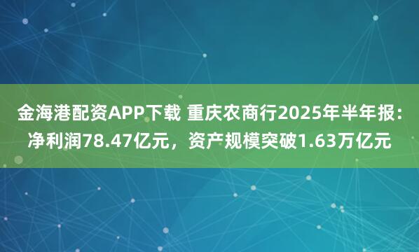 金海港配资APP下载 重庆农商行2025年半年报：净利润78.47亿元，资产规模突破1.63万亿元