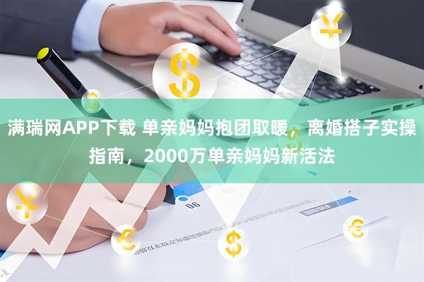 满瑞网APP下载 单亲妈妈抱团取暖，离婚搭子实操指南，2000万单亲妈妈新活法