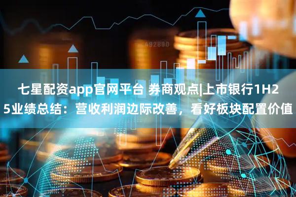 七星配资app官网平台 券商观点|上市银行1H25业绩总结：营收利润边际改善，看好板块配置价值