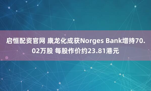 启恒配资官网 康龙化成获Norges Bank增持70.02万股 每股作价约23.81港元